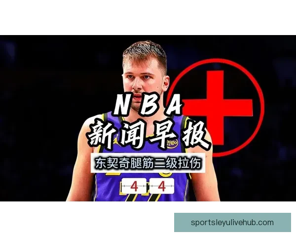 东契奇强势突破突发腿筋伤情离场治疗球队前景引关注